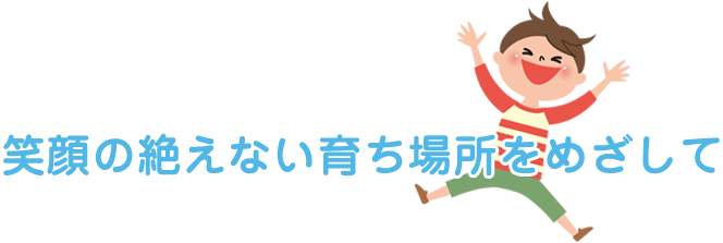 笑顔の絶えない育ち場所をめざして