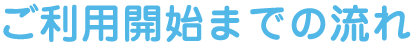 ご利用開始までの流れ